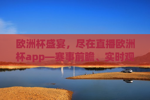 欧洲杯盛宴，尽在直播欧洲杯app—赛事前瞻、实时观赛、互动体验一站式平台，一站式欧洲杯盛宴，直播欧洲杯app带你领略赛事前瞻与互动体验，直播欧洲杯app，一站式领略欧洲杯盛宴，赛事前瞻与互动体验全新升级