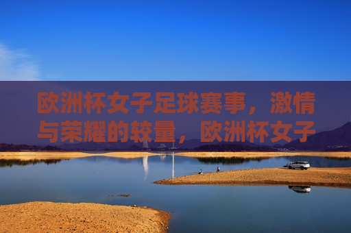 欧洲杯女子足球赛事， *** 与荣耀的较量，欧洲杯女子足球赛事， *** 与荣耀的巅峰对决，欧洲杯女子足球赛事， *** 与荣耀的巅峰对决