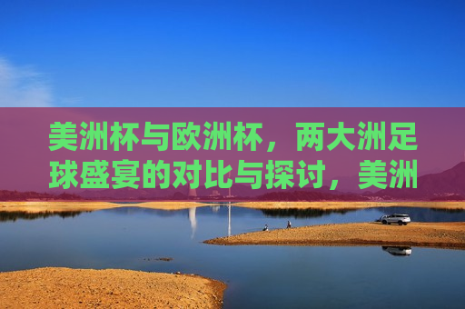 美洲杯与欧洲杯，两大洲足球盛宴的对比与探讨，美洲杯与欧洲杯，两大洲足球盛宴对比，美洲杯与欧洲杯，两大洲足球盛宴对比