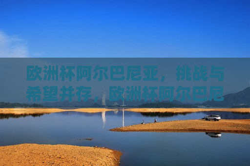 欧洲杯阿尔巴尼亚，挑战与希望并存，欧洲杯阿尔巴尼亚，挑战与希望同行，欧洲杯阿尔巴尼亚，挑战与希望同行