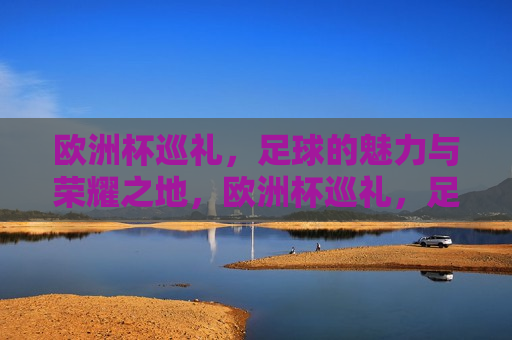 欧洲杯巡礼，足球的魅力与荣耀之地，欧洲杯巡礼，足球的魅力与荣耀的舞台，欧洲杯巡礼，足球的魅力与荣耀之地  第1张