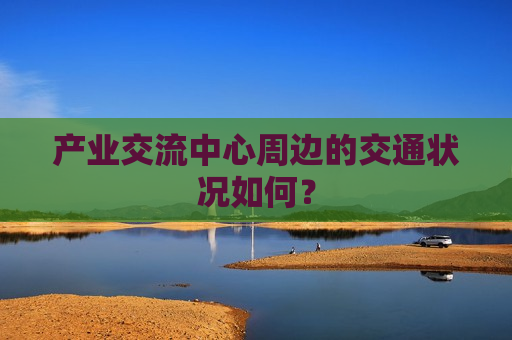 产业交流中心周边的交通状况如何？