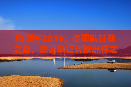欧洲杯2016，德国队征战之路，德国队征战欧洲杯之路，德国队征战欧洲杯之路，勇攀荣耀之巅