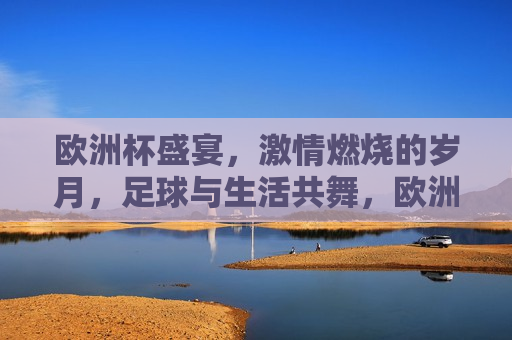 欧洲杯盛宴， *** 燃烧的岁月，足球与生活共舞，欧洲杯盛宴， *** 燃烧，足球与生活共舞的岁月，欧洲杯盛宴， *** 燃烧，足球与生活共舞的时光