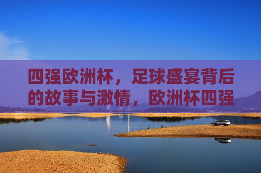四强欧洲杯，足球盛宴背后的故事与 *** ，欧洲杯四强背后的 *** 与故事，欧洲杯四强，足球盛宴背后的 *** 与故事
