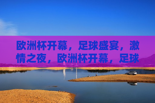 欧洲杯开幕，足球盛宴， *** 之夜，欧洲杯开幕，足球盛宴点燃 *** 之夜，欧洲杯开幕，足球盛宴点燃 *** 之夜