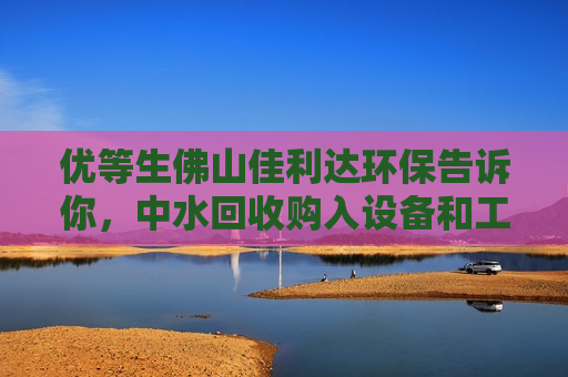 优等生佛山佳利达环保告诉你，中水回收购入设备和工艺的关键点  第1张