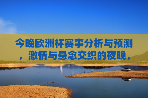 今晚欧洲杯赛事分析与预测， *** 与悬念交织的夜晚，欧洲杯赛事前瞻， *** 与悬念之夜，欧洲杯赛事前瞻， *** 与悬念交织的 *** 之夜