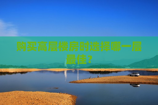 购买高层楼房时选择哪一层更佳？