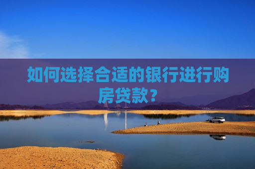 如何选择合适的银行进行购房贷款？