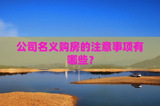 公司名义购房的注意事项有哪些？