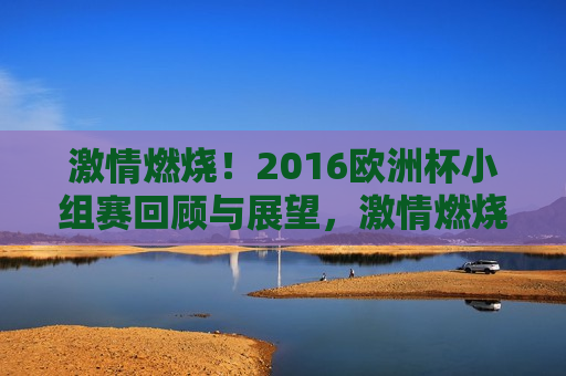  *** 燃烧！2016欧洲杯小组赛回顾与展望， *** 燃烧！2016欧洲杯小组赛精彩瞬间与未来展望， *** 燃烧！2016欧洲杯小组赛，回顾精彩瞬间，展望光明未来