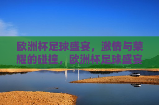 欧洲杯足球盛宴， *** 与荣耀的碰撞，欧洲杯足球盛宴， *** 与荣耀的巅峰对决，欧洲杯足球盛宴， *** 与荣耀的巅峰对决