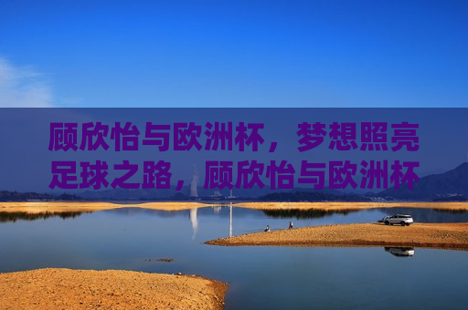 顾欣怡与欧洲杯，梦想照亮足球之路，顾欣怡与欧洲杯，梦想引领足球之路，顾欣怡与欧洲杯，梦想引领足球之路
