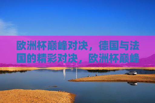 欧洲杯巅峰对决，德国与法国的精彩对决，欧洲杯巅峰之战，德国与法国的精彩较量，德国与法国，欧洲杯巅峰之战  第1张