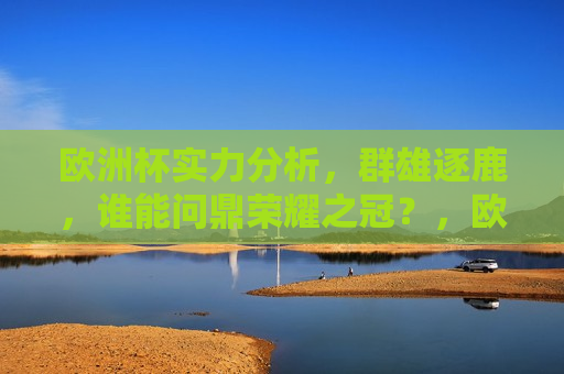 欧洲杯实力分析，群雄逐鹿，谁能问鼎荣耀之冠？，欧洲杯争霸，群雄逐鹿，谁能荣膺荣耀之冠？，欧洲杯争霸，群雄逐鹿，谁能问鼎荣耀之冠？