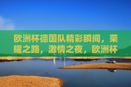 欧洲杯德国队精彩瞬间，荣耀之路， *** 之夜，欧洲杯德国队荣耀之路， *** 之夜的精彩瞬间，欧洲杯德国队 *** 之夜的荣耀瞬间  第1张