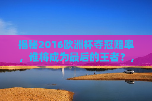 揭秘2016欧洲杯夺冠赔率，谁将成为最后的王者？，揭秘赔率榜单，谁将成为2016欧洲杯最后的王者？，揭秘欧洲杯夺冠赔率榜单，谁将成为最后的王者？