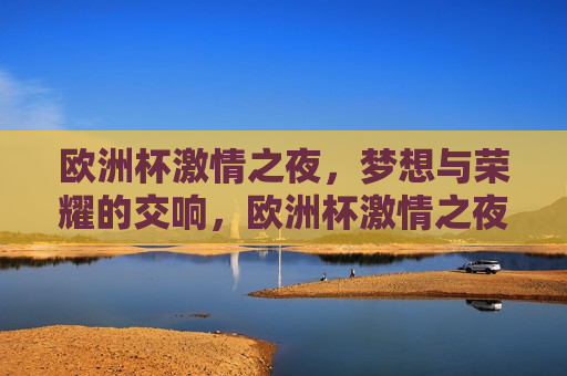 欧洲杯 *** 之夜，梦想与荣耀的交响，欧洲杯 *** 之夜，梦想与荣耀的盛宴，欧洲杯 *** 盛宴，梦想与荣耀的交响之夜