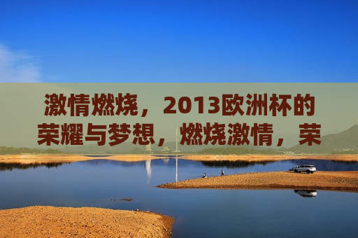  *** 燃烧，2013欧洲杯的荣耀与梦想，燃烧 *** ，荣耀与梦想，回顾2013欧洲杯，回顾 *** 燃烧的岁月，2013欧洲杯的荣耀与梦想