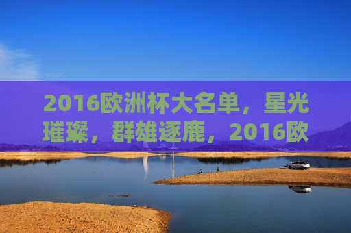 2016欧洲杯大名单，星光璀璨，群雄逐鹿，2016欧洲杯群星闪耀，群雄争霸开启，2016欧洲杯群星闪耀，群雄逐鹿开启  第1张