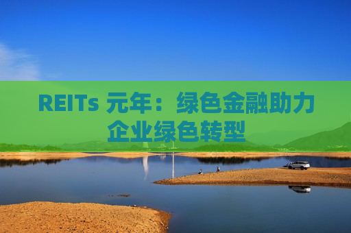REITs 元年：绿色金融助力企业绿色转型