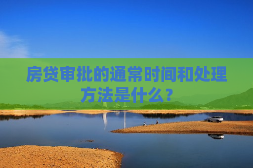 房贷审批的通常时间和处理 *** 是什么？