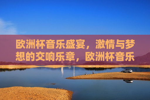 欧洲杯音乐盛宴， *** 与梦想的交响乐章，欧洲杯音乐盛宴， *** 与梦想的完美融合，欧洲杯音乐盛宴， *** 与梦想的完美融合