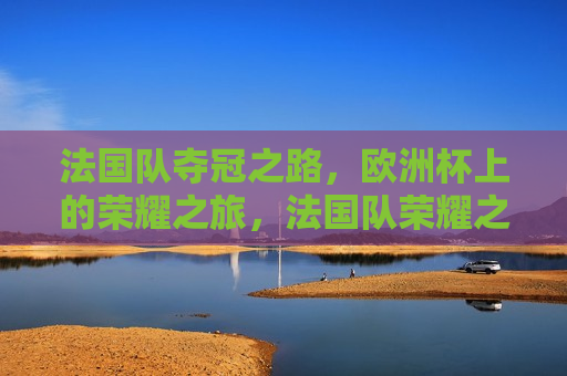 法国队夺冠之路，欧洲杯上的荣耀之旅，法国队荣耀之旅，欧洲杯夺冠之路，法国队荣耀之旅，欧洲杯夺冠之路