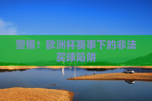 警惕！欧洲杯赛事下的非法买球陷阱