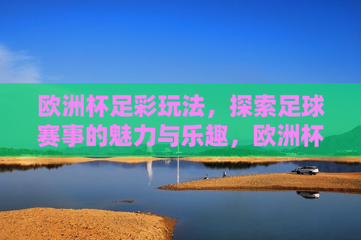 欧洲杯足彩玩法，探索足球赛事的魅力与乐趣，欧洲杯足彩，足球赛事的魅力与乐趣探索，欧洲杯足彩，探索足球赛事的魅力与乐趣