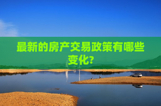 最新的房产交易政策有哪些变化?