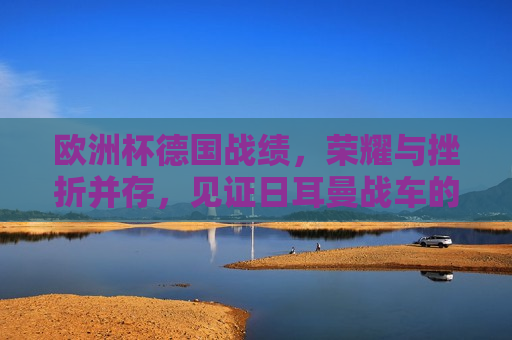 欧洲杯德国战绩，荣耀与挫折并存，见证日耳曼战车的辉煌与反思，欧洲杯德国战绩，辉煌与反思并存，欧洲杯德国战绩，荣耀与反思并存  第1张