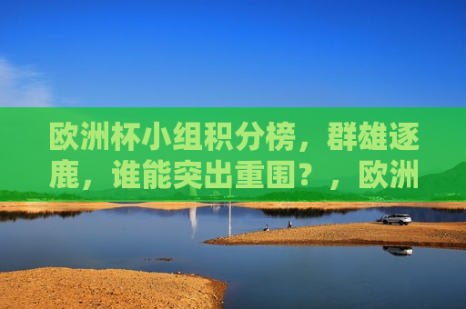 欧洲杯小组积分榜，群雄逐鹿，谁能突出重围？，欧洲杯小组积分榜激烈角逐，谁能突出重围，问鼎冠军？，欧洲杯小组积分榜激烈争夺，谁能突出重围问鼎冠军？