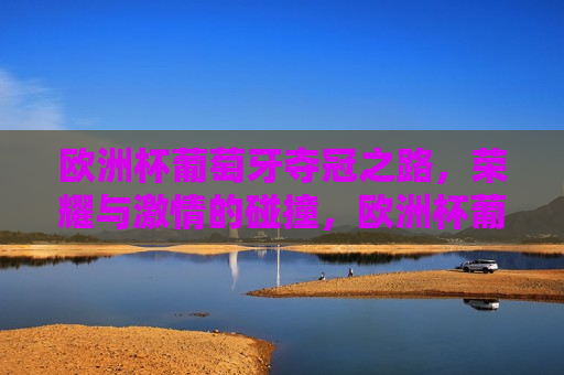 欧洲杯葡萄牙夺冠之路，荣耀与 *** 的碰撞，欧洲杯葡萄牙夺冠之路，荣耀与 *** 的盛宴，欧洲杯葡萄牙夺冠之路，荣耀与 *** 的盛宴