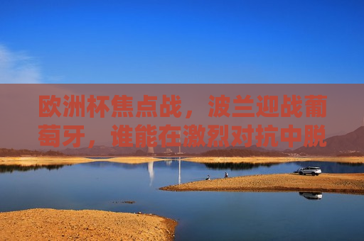 欧洲杯焦点战，波兰迎战葡萄牙，谁能在激烈对抗中脱颖而出？，欧洲杯焦点战，波兰VS葡萄牙，谁能胜出？，欧洲杯焦点战，波兰VS葡萄牙，谁能脱颖而出？  第1张