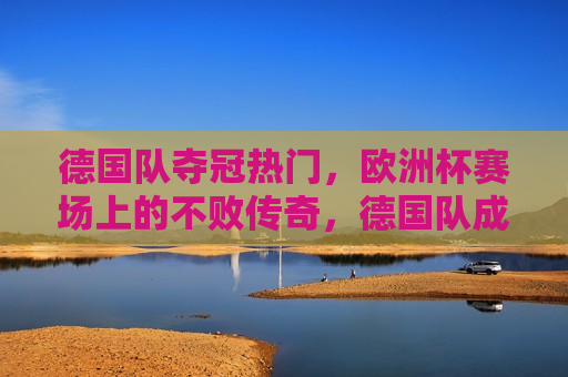 德国队夺冠热门，欧洲杯赛场上的不败传奇，德国队成欧洲杯夺冠热门，赛场上的不败传奇，德国队成欧洲杯夺冠热门，赛场上的不败传奇