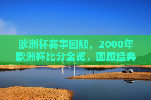 欧洲杯赛事回顾，2000年欧洲杯比分全览，回顾经典，揭秘2000年欧洲杯赛事比分全览，揭秘经典，回顾2000年欧洲杯赛事比分全览