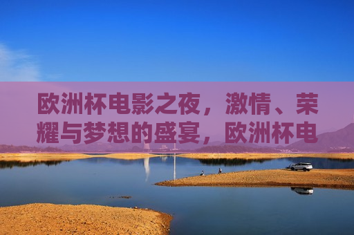 欧洲杯电影之夜， *** 、荣耀与梦想的盛宴，欧洲杯电影之夜， *** 碰撞，荣耀与梦想共舞，欧洲杯电影之夜， *** 荣耀梦想共舞