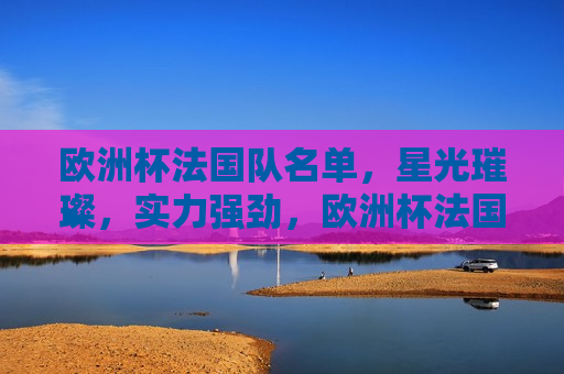 欧洲杯法国队名单，星光璀璨，实力强劲，欧洲杯法国队星光璀璨，实力强大的球员名单揭晓，欧洲杯法国队星光璀璨，实力强大的球员名单揭晓