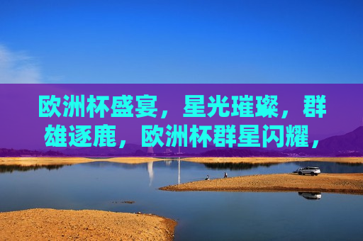 欧洲杯盛宴，星光璀璨，群雄逐鹿，欧洲杯群星闪耀，群雄逐鹿盛宴，欧洲杯群星闪耀的盛宴