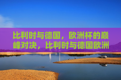 比利时与德国，欧洲杯的巅峰对决，比利时与德国欧洲杯巅峰之战，比利时与德国，欧洲杯巅峰之战