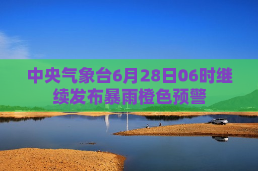 中央气象台6月28日06时继续发布暴雨橙色预警