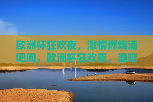 欧洲杯狂欢夜， *** 燃烧酒吧间，欧洲杯狂欢夜，酒吧间的 *** 燃烧，欧洲杯狂欢夜，酒吧间的热血澎湃