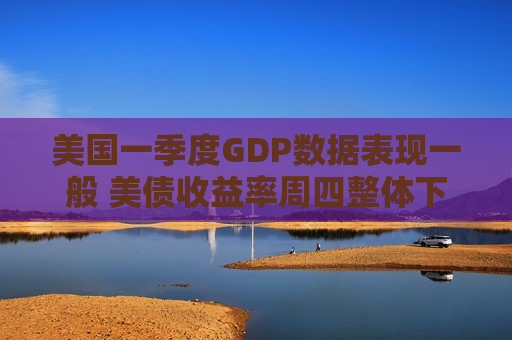 美国一季度GDP数据表现一般 美债收益率周四整体下行