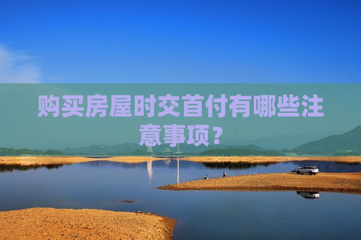 购买房屋时交首付有哪些注意事项？  第1张