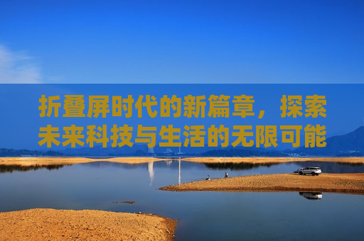 折叠屏时代的新篇章，探索未来科技与生活的无限可能，折叠屏时代，探索科技与生活的新境界，折叠屏时代，探索科技与生活的新境界