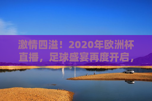  *** 四溢！2020年欧洲杯直播，足球盛宴再度开启， *** 重燃！2020年欧洲杯足球盛宴启幕， *** 重燃！2020年欧洲杯足球盛宴再度开启