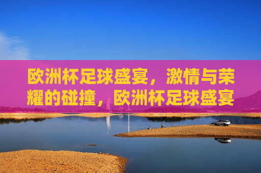 欧洲杯足球盛宴， *** 与荣耀的碰撞，欧洲杯足球盛宴， *** 与荣耀的巅峰对决，欧洲杯足球盛宴， *** 与荣耀的巅峰对决