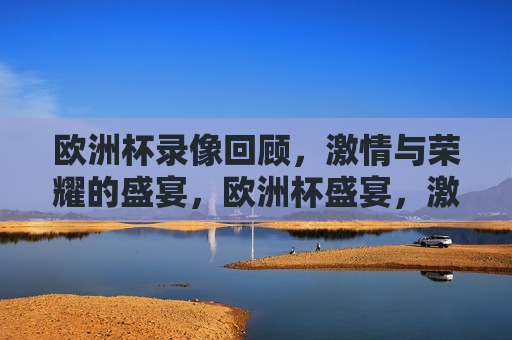 欧洲杯录像回顾， *** 与荣耀的盛宴，欧洲杯盛宴， *** 与荣耀的录像回顾，欧洲杯盛宴， *** 与荣耀的录像回顾与回顾
